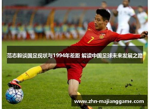范志毅谈国足现状与1994年差距 解读中国足球未来发展之路