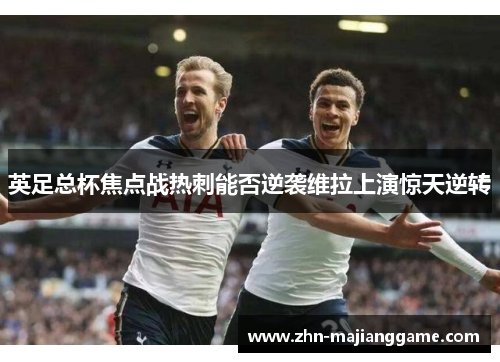 英足总杯焦点战热刺能否逆袭维拉上演惊天逆转