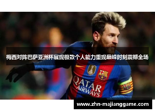 梅西对阵巴萨亚洲杯展现极致个人能力重现巅峰时刻震撼全场