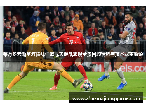 莱万多夫斯基对阵拜仁欧冠关键战表现全景回顾情绪与技术双重解读