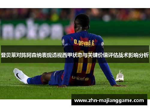 登贝莱对阵阿森纳表现透视西甲状态与关键价值评估战术影响分析