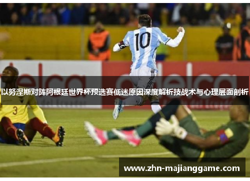 以努涅斯对阵阿根廷世界杯预选赛低迷原因深度解析技战术与心理层面剖析