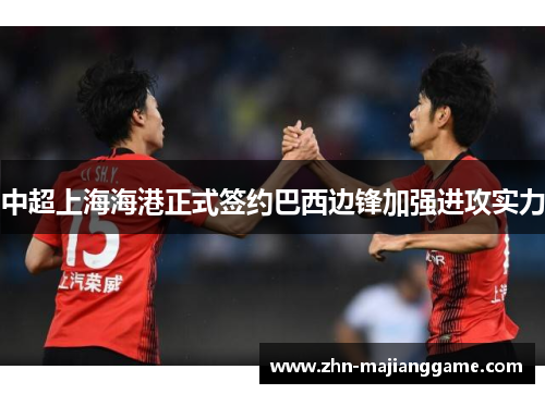 中超上海海港正式签约巴西边锋加强进攻实力