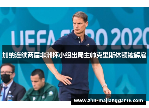 加纳连续两届非洲杯小组出局主帅克里斯休顿被解雇