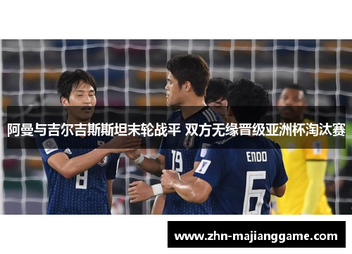 阿曼与吉尔吉斯斯坦末轮战平 双方无缘晋级亚洲杯淘汰赛